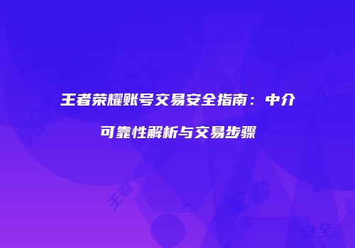 王者荣耀账号交易安全指南：中介可靠性解析与交易步骤