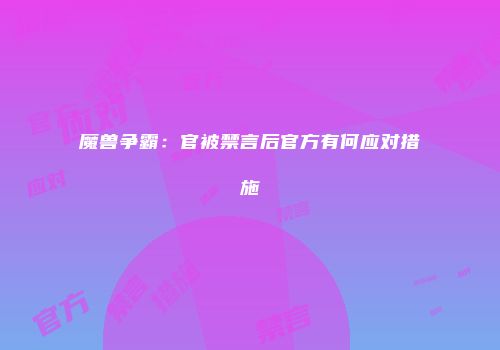 魔兽争霸：官被禁言后官方有何应对措施