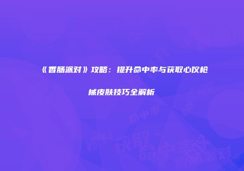 《香肠派对》攻略：提升命中率与获取心仪枪械皮肤技巧全解析