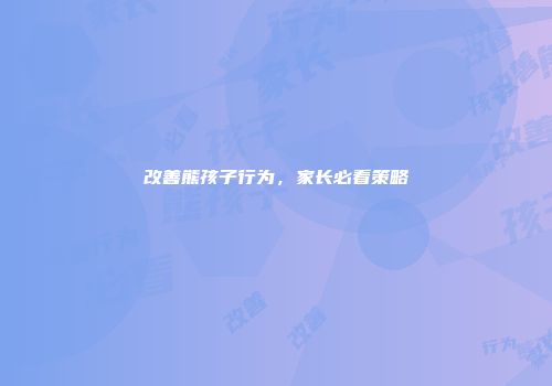 改善熊孩子行为，家长必看策略