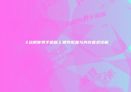 《战舰世界手机版》硬件配置与内存需求详解