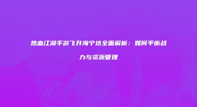 热血江湖手游飞升海宁坊全面解析：如何平衡战力与资源管理