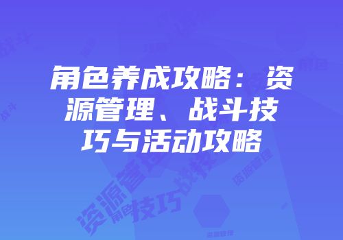 角色养成攻略：资源管理、战斗技巧与活动攻略