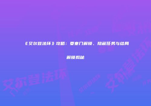 《艾尔登法环》攻略：要塞门解锁、隐藏任务与结局解锁揭秘