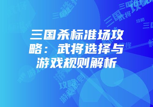 三国杀标准场攻略：武将选择与游戏规则解析