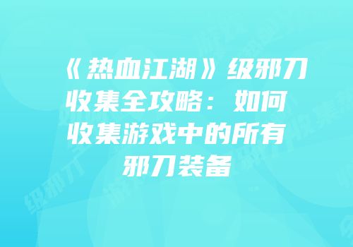 《热血江湖》级邪刀收集全攻略：如何收集游戏中的所有邪刀装备