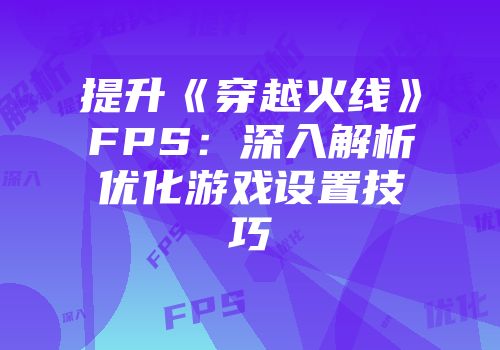 提升《穿越火线》FPS：深入解析优化游戏设置技巧