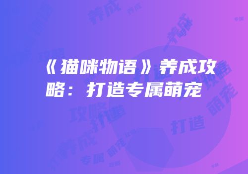 《猫咪物语》养成攻略：打造专属萌宠