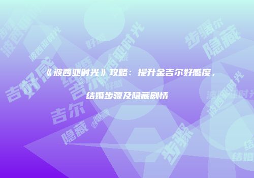 《波西亚时光》攻略：提升金吉尔好感度，结婚步骤及隐藏剧情