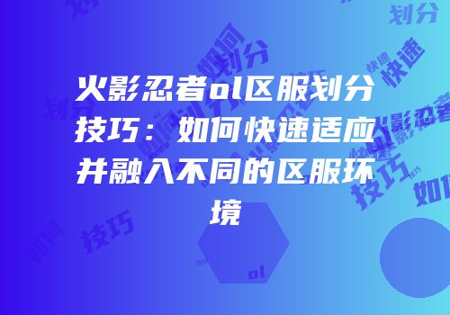 火影忍者ol区服划分技巧：如何快速适应并融入不同的区服环境