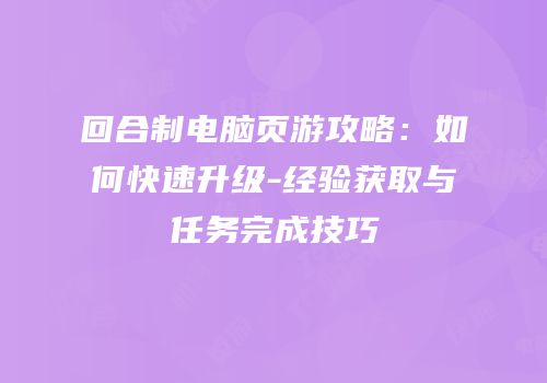 回合制电脑页游攻略：如何快速升级-经验获取与任务完成技巧