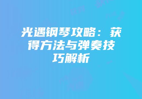 光遇钢琴攻略：获得方法与弹奏技巧解析