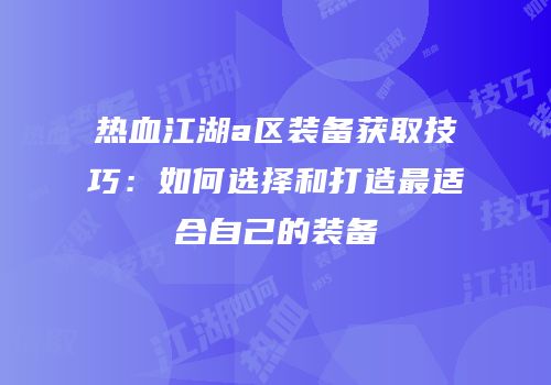 热血江湖a区装备获取技巧:如何选择和打造最适合自己的装备