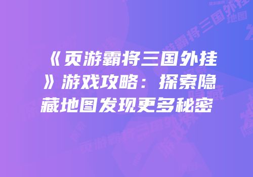 《页游霸将三国外挂》游戏攻略：探索隐藏地图发现更多秘密