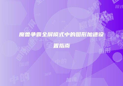 魔兽争霸全屏模式中的图形加速设置指南
