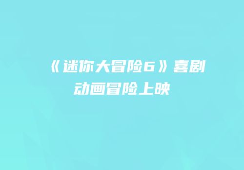 《迷你大冒险6》喜剧动画冒险上映