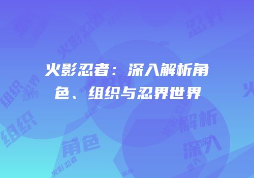 火影忍者：深入解析角色、组织与忍界世界