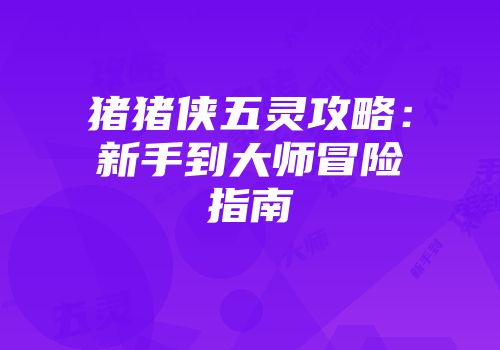 猪猪侠五灵攻略：新手到大师冒险指南