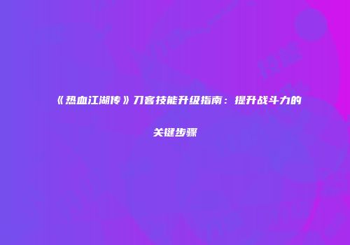 《热血江湖传》刀客技能升级指南：提升战斗力的关键步骤