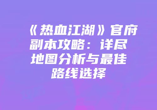 《热血江湖》官府副本攻略：详尽地图分析与最佳路线选择