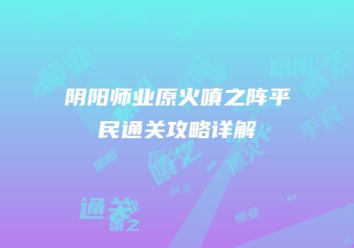 阴阳师业原火嗔之阵平民通关攻略详解