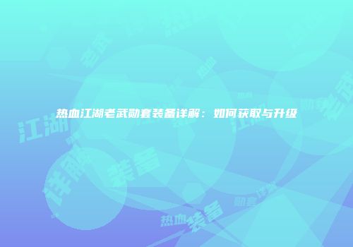 热血江湖老武勋套装备详解：如何获取与升级