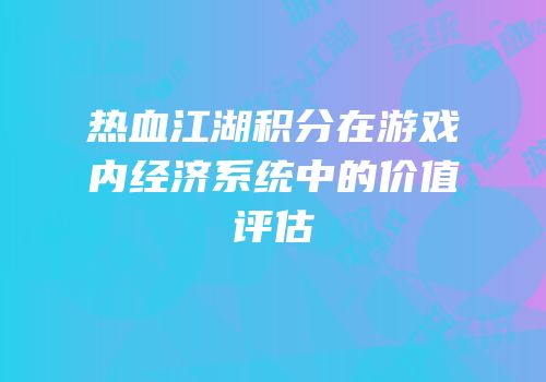 热血江湖积分在游戏内经济系统中的价值评估
