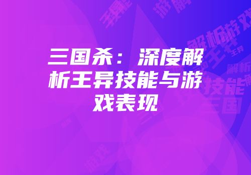 三国杀：深度解析王异技能与游戏表现