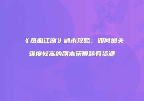 《热血江湖》副本攻略：如何通关难度较高的副本获得稀有资源