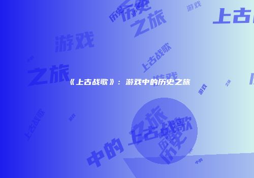 《上古战歌》：游戏中的历史之旅