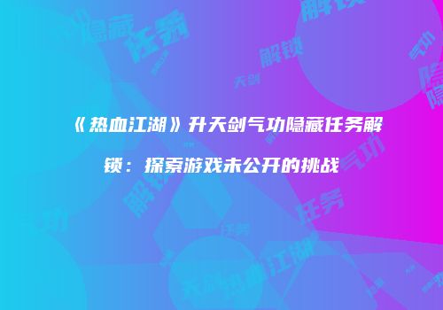 《热血江湖》升天剑气功隐藏任务解锁：探索游戏未公开的挑战
