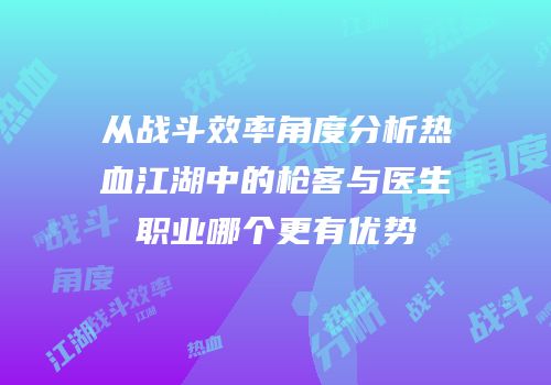 从战斗效率角度分析热血江湖中的枪客与医生职业哪个更有优势