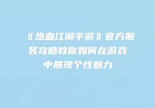 《热血江湖手游》官方服装攻略教你如何在游戏中展现个性魅力