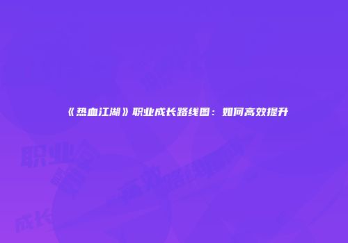 《热血江湖》职业成长路线图：如何高效提升