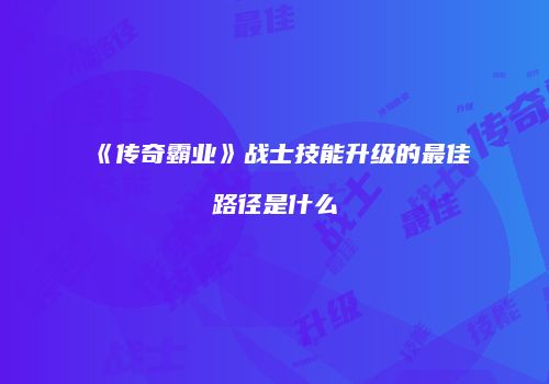 《传奇霸业》战士技能升级的最佳路径是什么