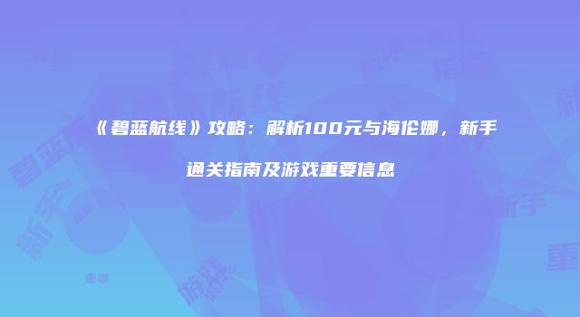 《碧蓝航线》攻略：解析100元与海伦娜，新手通关指南及游戏重要信息