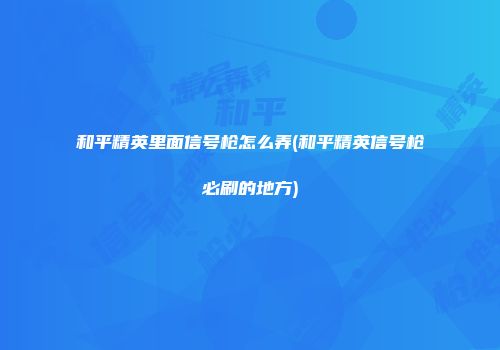 和平精英里面信号枪怎么弄(和平精英信号枪必刷的地方)
