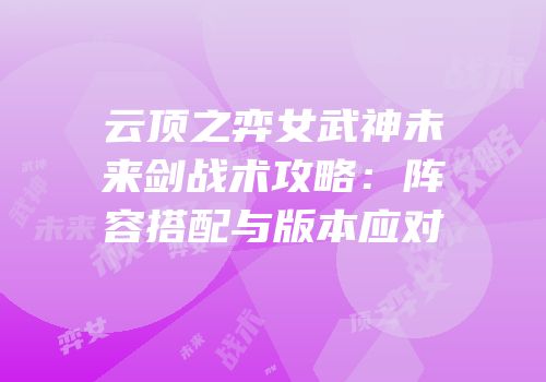 云顶之弈女武神未来剑战术攻略：阵容搭配与版本应对