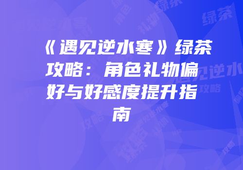 《遇见逆水寒》绿茶攻略：角色礼物偏好与好感度提升指南
