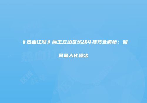 《热血江湖》魔王左边区域战斗技巧全解析：如何最大化输出