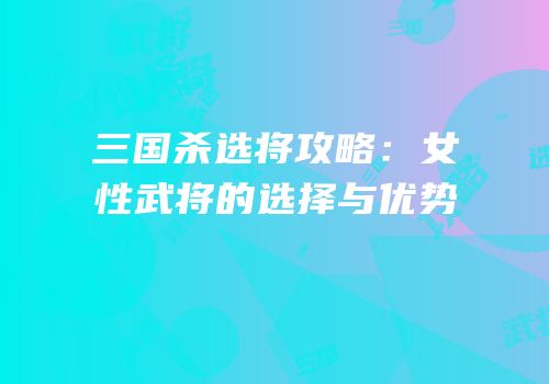 三国杀选将攻略：女性武将的选择与优势
