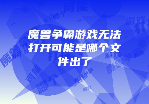 魔兽争霸游戏无法打开可能是哪个文件出了