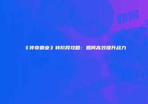 《传奇霸业》转阶段攻略：如何高效提升战力