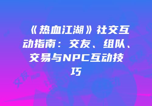 《热血江湖》社交互动指南：交友、组队、交易与NPC互动技巧