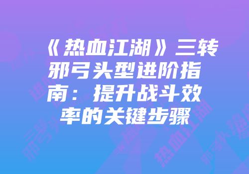 《热血江湖》三转邪弓头型进阶指南：提升战斗效率的关键步骤