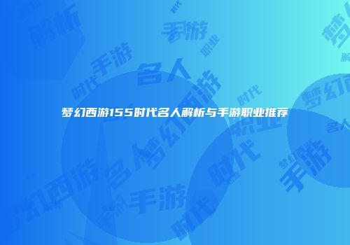 梦幻西游155时代名人解析与手游职业推荐
