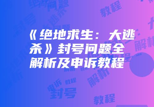 《绝地求生：大逃杀》封号问题全解析及申诉教程