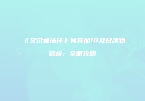 《艾尔登法环》骨灰加10及召唤物解析：全面攻略
