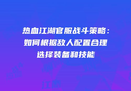 热血江湖官服战斗策略:如何根据敌人配置合理选择装备和技能