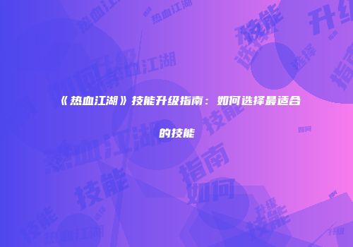 《热血江湖》技能升级指南：如何选择最适合的技能